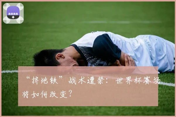 “挤地铁”战术遭禁：世界杯赛场将如何改变？