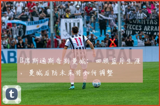 B席斯通斯告别曼城：回顾蓝月生涯，曼城后防未来将如何调整