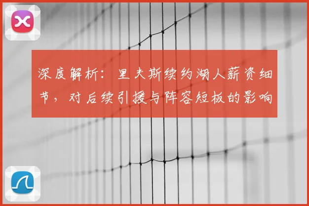 深度解析：里夫斯续约湖人薪资细节，对后续引援与阵容短板的影响