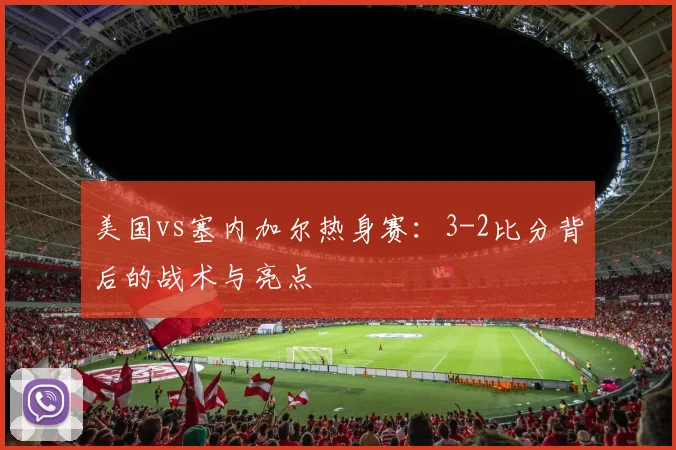 美国vs塞内加尔热身赛：3-2比分背后的战术与亮点