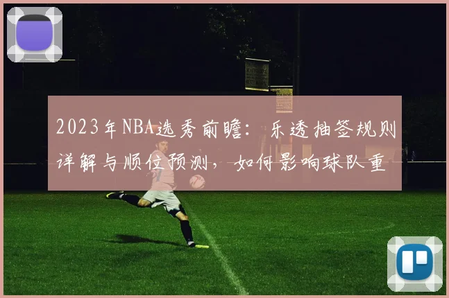 2023年NBA选秀前瞻：乐透抽签规则详解与顺位预测，如何影响球队重建格局