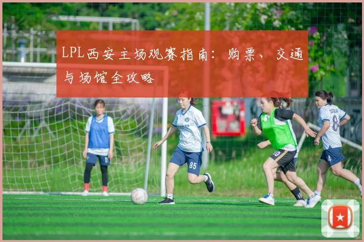 LPL西安主场观赛指南：购票、交通与场馆全攻略