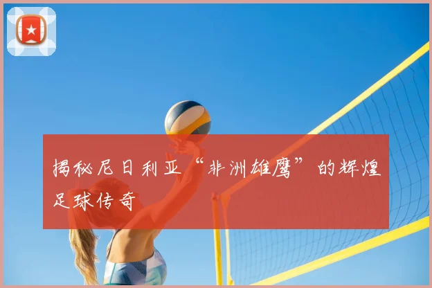 揭秘尼日利亚“非洲雄鹰”的辉煌足球传奇