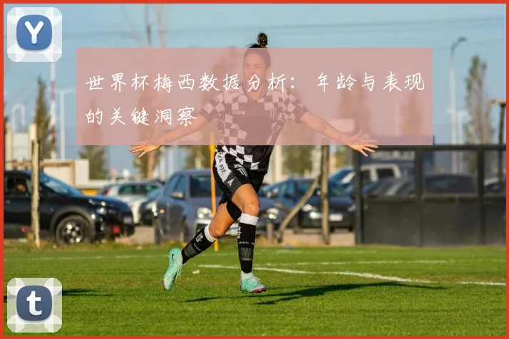 世界杯梅西数据分析：年龄与表现的关键洞察