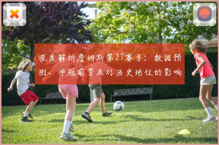 深度解析詹姆斯第27赛季：数据预测、冲冠前景及对历史地位的影响