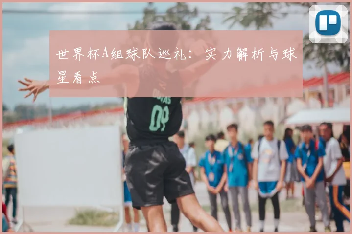 世界杯A组球队巡礼：实力解析与球星看点