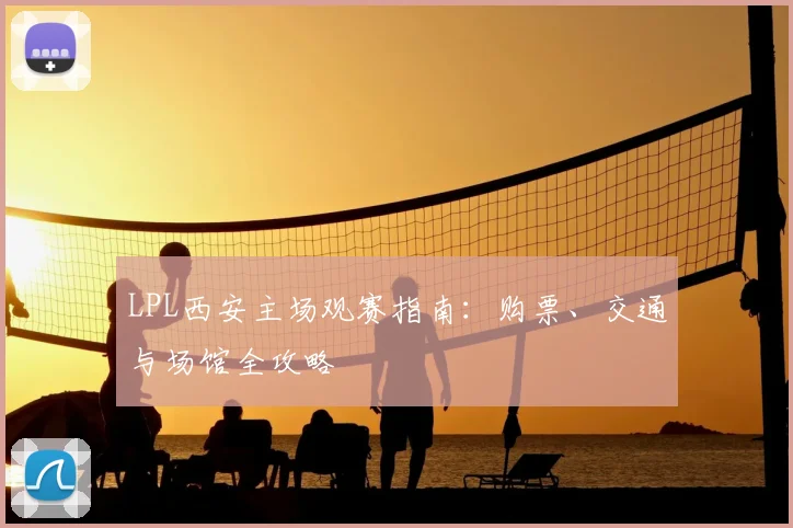 LPL西安主场观赛指南:购票、交通与场馆全攻略
