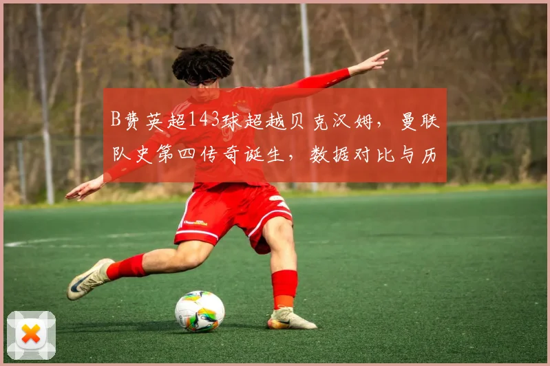 B费英超143球超越贝克汉姆，曼联队史第四传奇诞生，数据对比与历史地位分析