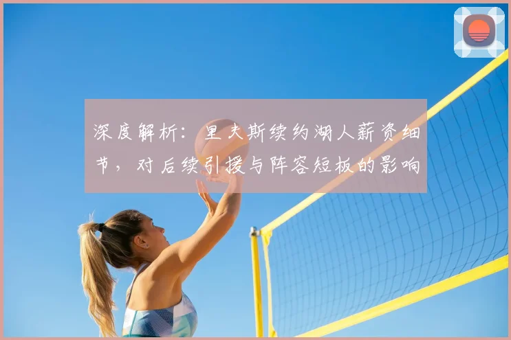 深度解析：里夫斯续约湖人薪资细节，对后续引援与阵容短板的影响