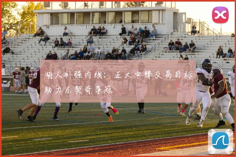 湖人补强内线:五大中锋交易目标助力东契奇争冠