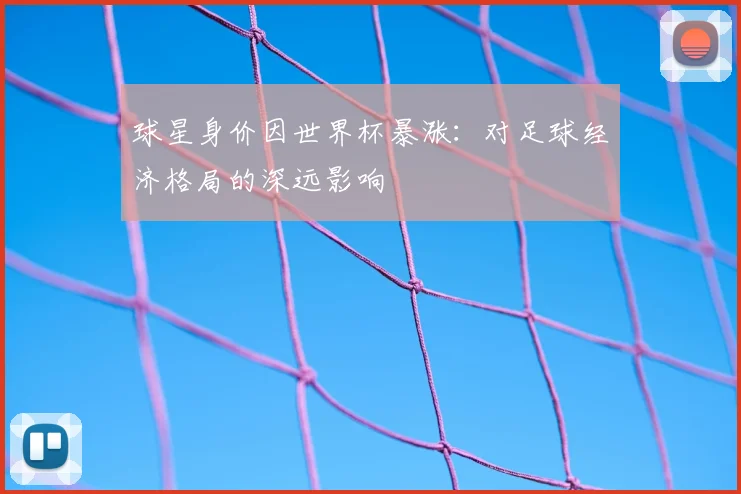 球星身价因世界杯暴涨：对足球经济格局的深远影响