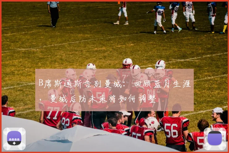 B席斯通斯告别曼城：回顾蓝月生涯，曼城后防未来将如何调整
