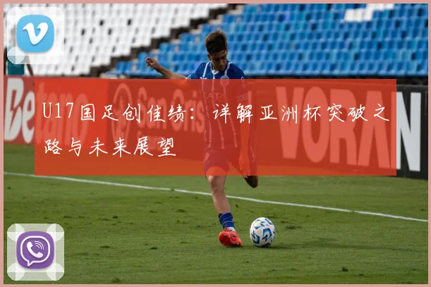 U17国足创佳绩：详解亚洲杯突破之路与未来展望