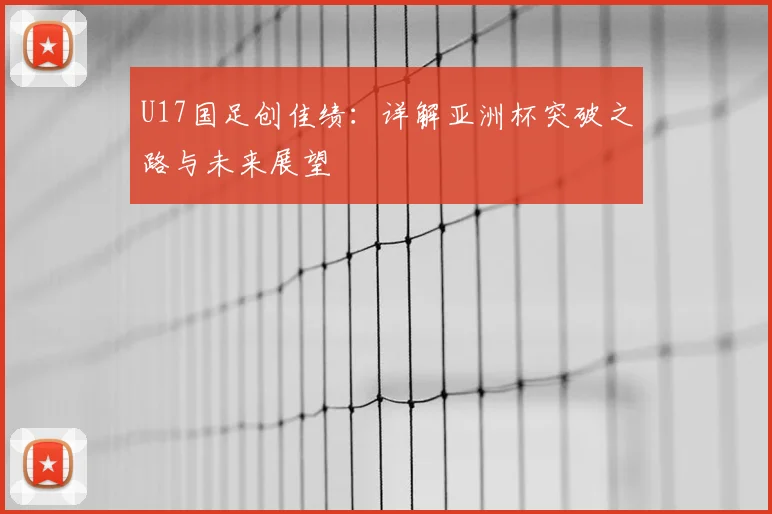 U17国足创佳绩：详解亚洲杯突破之路与未来展望