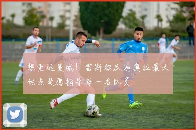 想重返曼城！雷斯称瓜迪奥拉最大优点是愿指导每一名队员