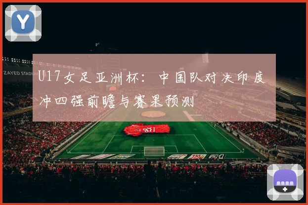 U17女足亚洲杯：中国队对决印度 冲四强前瞻与赛果预测