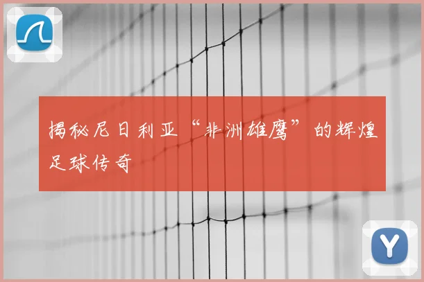 揭秘尼日利亚“非洲雄鹰”的辉煌足球传奇