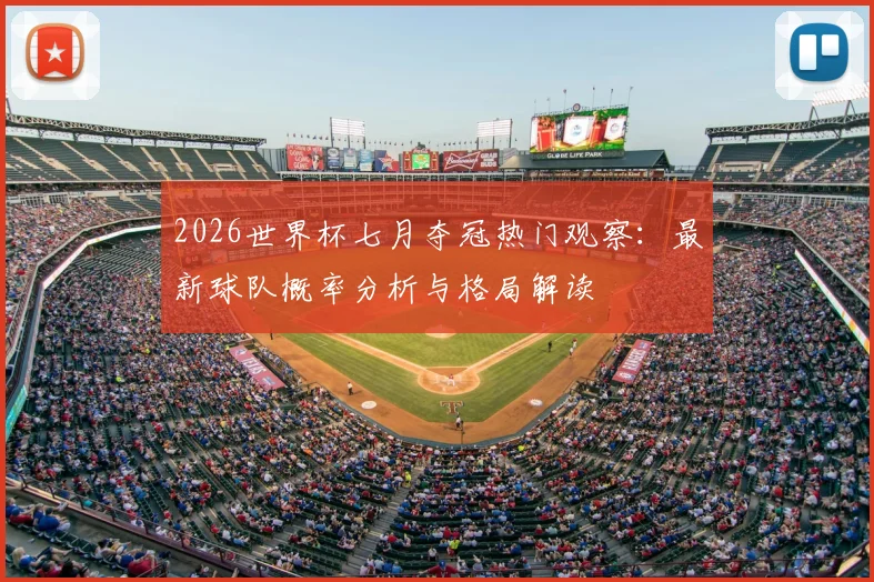 2026世界杯七月夺冠热门观察：最新球队概率分析与格局解读