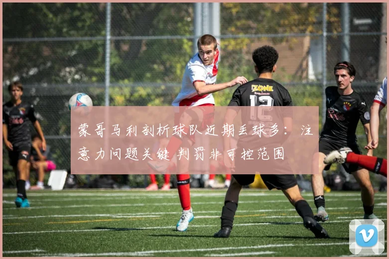 蒙哥马利剖析球队近期丢球多：注意力问题关键 判罚非可控范围