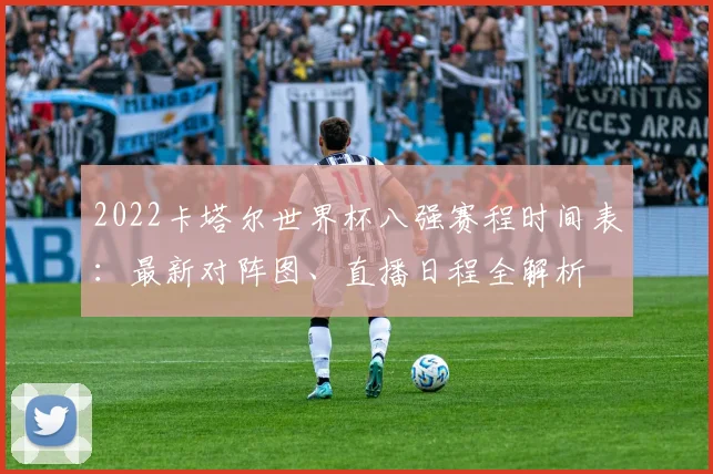 2022卡塔尔世界杯八强赛程时间表：最新对阵图、直播日程全解析