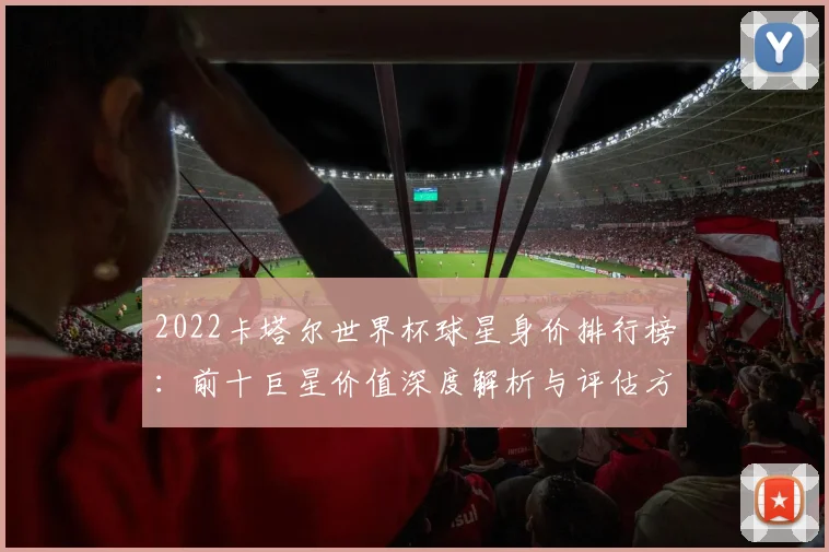 2022卡塔尔世界杯球星身价排行榜：前十巨星价值深度解析与评估方法