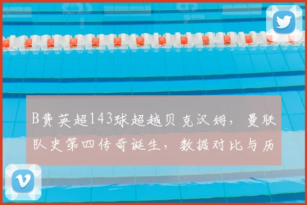 B费英超143球超越贝克汉姆，曼联队史第四传奇诞生，数据对比与历史地位分析