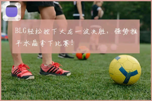 BLG轻松控下大龙一波决胜，强势推平水晶拿下比赛！
